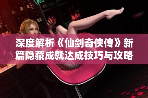 深度解析《仙剑奇侠传》新篇隐藏成就达成技巧与攻略秘籍