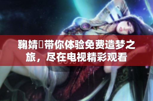 鞠婧祎带你体验免费造梦之旅，尽在电视精彩观看