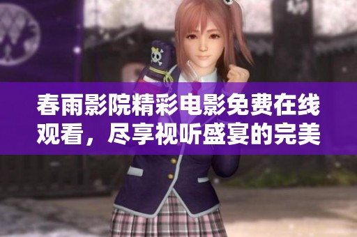 春雨影院精彩电影免费在线观看，尽享视听盛宴的完美时光