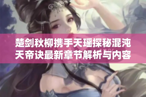 楚剑秋柳携手天瑶探秘混沌天帝诀最新章节解析与内容综述