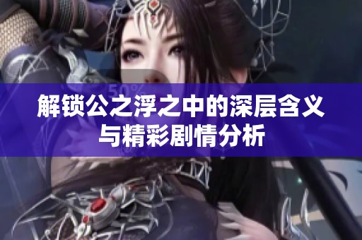 解锁公之浮之中的深层含义与精彩剧情分析
