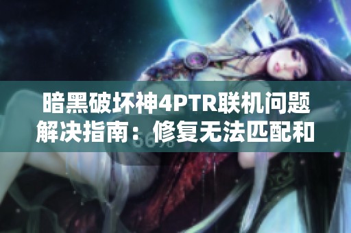 暗黑破坏神4PTR联机问题解决指南：修复无法匹配和连接失败的方法
