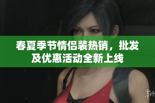 春夏季节情侣装热销，批发及优惠活动全新上线