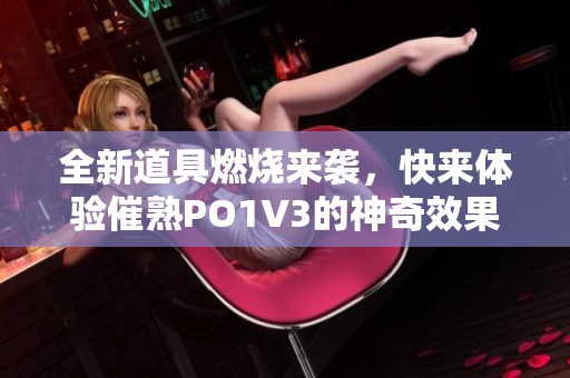 全新道具燃烧来袭，快来体验催熟PO1V3的神奇效果