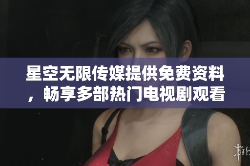 星空无限传媒提供免费资料，畅享多部热门电视剧观看体验