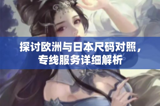 探讨欧洲与日本尺码对照，专线服务详细解析