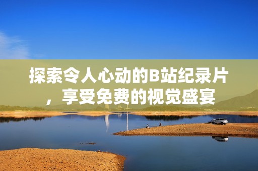 探索令人心动的B站纪录片，享受免费的视觉盛宴