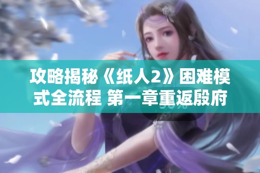 攻略揭秘《纸人2》困难模式全流程 第一章重返殷府详解