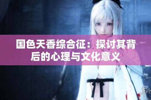 国色天香综合征：探讨其背后的心理与文化意义