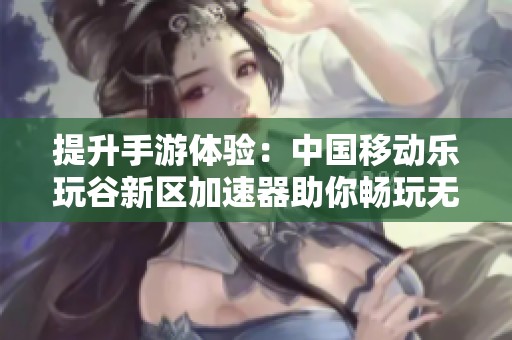 提升手游体验：中国移动乐玩谷新区加速器助你畅玩无阻