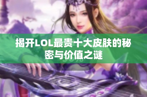 揭开LOL最贵十大皮肤的秘密与价值之谜