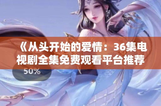 《从头开始的爱情：36集电视剧全集免费观看平台推荐》