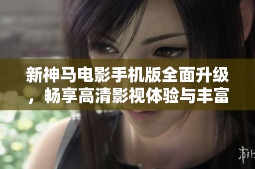 新神马电影手机版全面升级，畅享高清影视体验与丰富资源