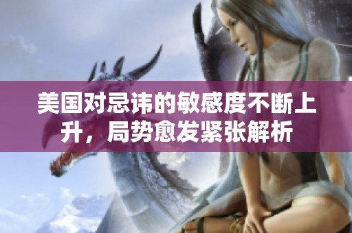 美国对忌讳的敏感度不断上升，局势愈发紧张解析