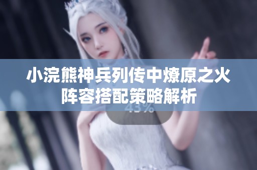 小浣熊神兵列传中燎原之火阵容搭配策略解析