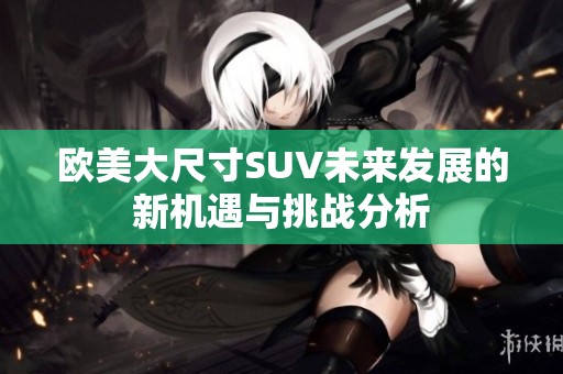 欧美大尺寸SUV未来发展的新机遇与挑战分析