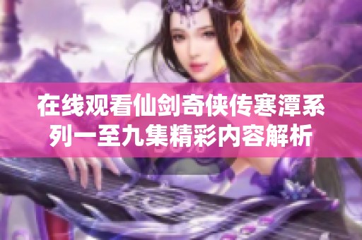 在线观看仙剑奇侠传寒潭系列一至九集精彩内容解析