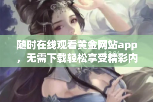 随时在线观看黄金网站app，无需下载轻松享受精彩内容