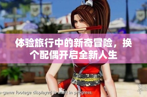 体验旅行中的新奇冒险，换个配偶开启全新人生