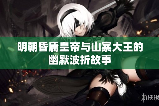 明朝昏庸皇帝与山寨大王的幽默波折故事