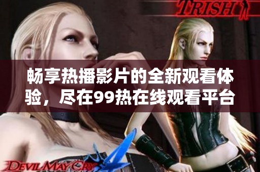 畅享热播影片的全新观看体验，尽在99热在线观看平台