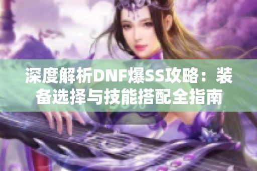 深度解析DNF爆SS攻略：装备选择与技能搭配全指南