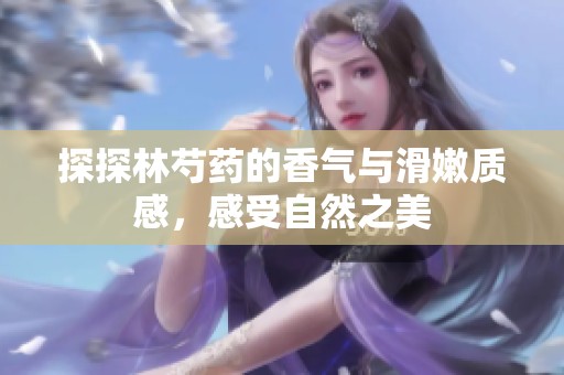 探探林芍药的香气与滑嫩质感，感受自然之美
