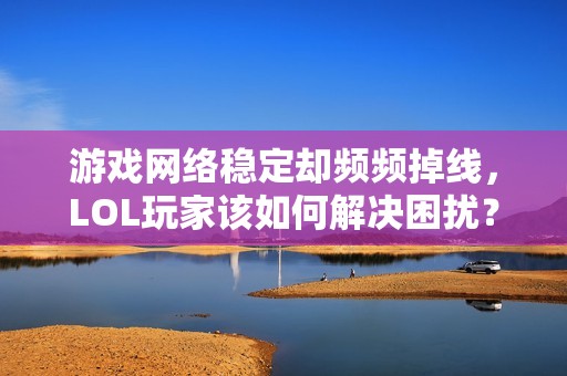 游戏网络稳定却频频掉线，LOL玩家该如何解决困扰？
