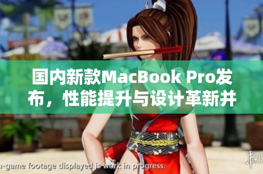 国内新款MacBook Pro发布，性能提升与设计革新并存
