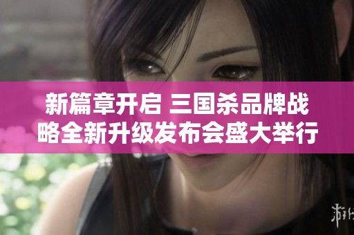新篇章开启 三国杀品牌战略全新升级发布会盛大举行