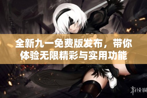 全新九一免费版发布，带你体验无限精彩与实用功能