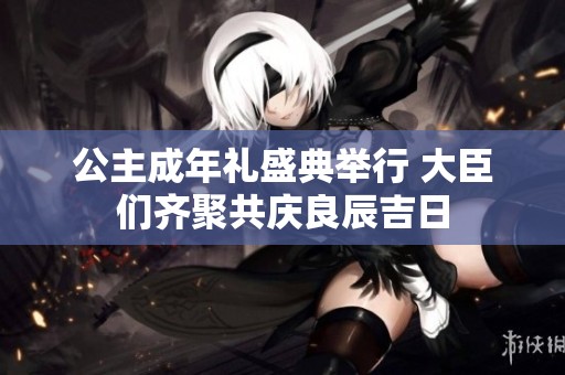 公主成年礼盛典举行 大臣们齐聚共庆良辰吉日