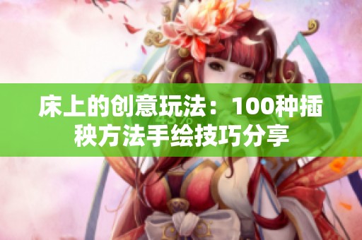 床上的创意玩法：100种插秧方法手绘技巧分享