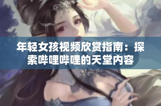 年轻女孩视频欣赏指南：探索哔哩哔哩的天堂内容