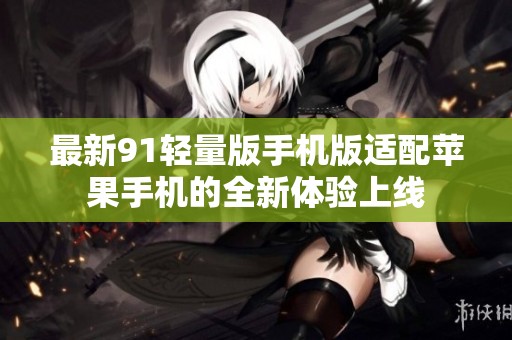 最新91轻量版手机版适配苹果手机的全新体验上线