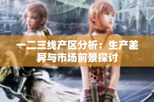 一二三线产区分析：生产差异与市场前景探讨