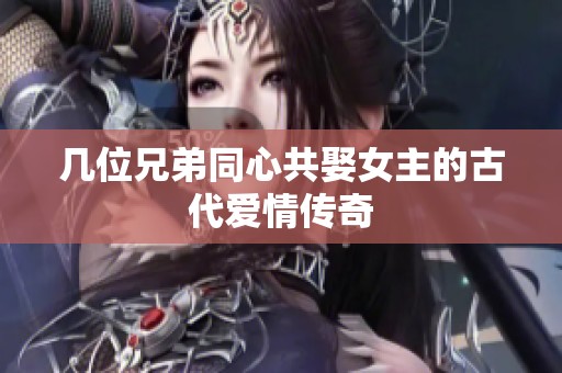几位兄弟同心共娶女主的古代爱情传奇