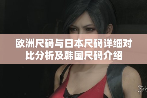 欧洲尺码与日本尺码详细对比分析及韩国尺码介绍
