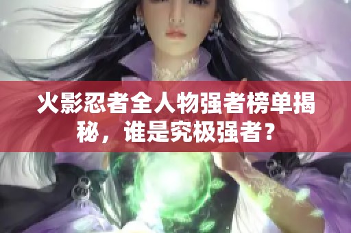 火影忍者全人物强者榜单揭秘，谁是究极强者？