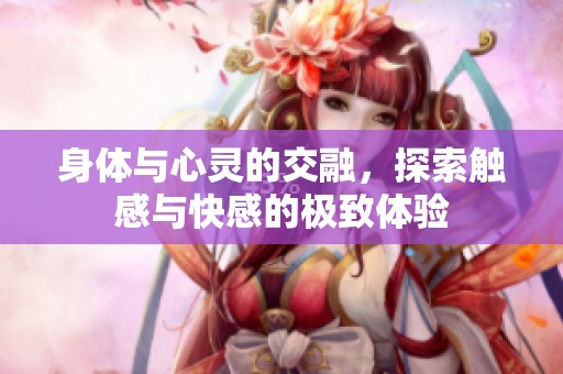 身体与心灵的交融，探索触感与快感的极致体验