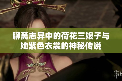 聊斋志异中的荷花三娘子与她紫色衣裳的神秘传说