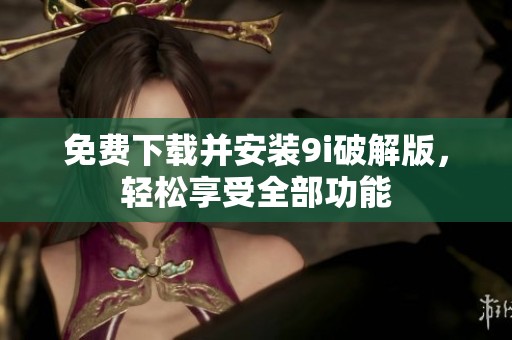免费下载并安装9i破解版，轻松享受全部功能