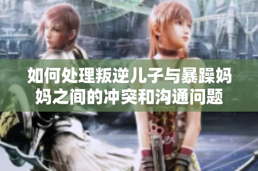 如何处理叛逆儿子与暴躁妈妈之间的冲突和沟通问题