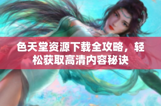 色天堂资源下载全攻略，轻松获取高清内容秘诀