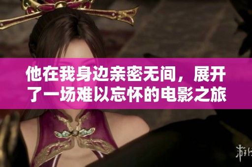 他在我身边亲密无间，展开了一场难以忘怀的电影之旅