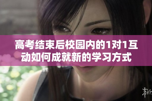 高考结束后校园内的1对1互动如何成就新的学习方式