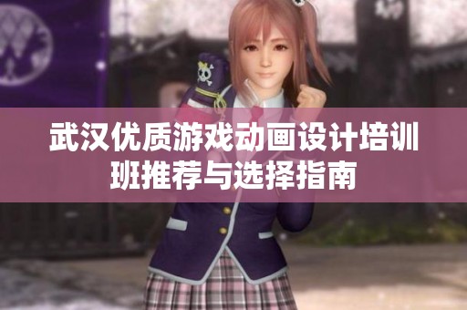 武汉优质游戏动画设计培训班推荐与选择指南