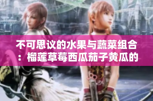不可思议的水果与蔬菜组合：榴莲草莓西瓜茄子黄瓜的奇妙之旅