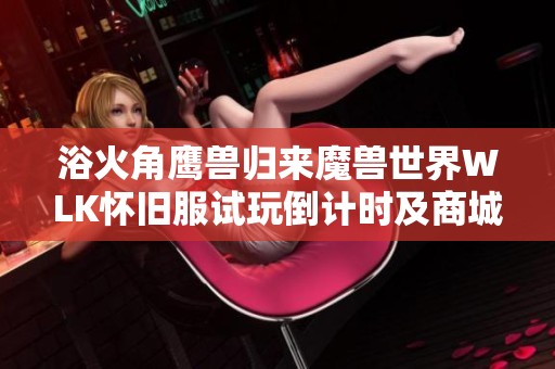 浴火角鹰兽归来魔兽世界WLK怀旧服试玩倒计时及商城直升礼包介绍