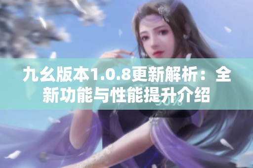 九幺版本1.0.8更新解析：全新功能与性能提升介绍